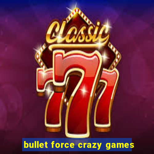 bullet force crazy games